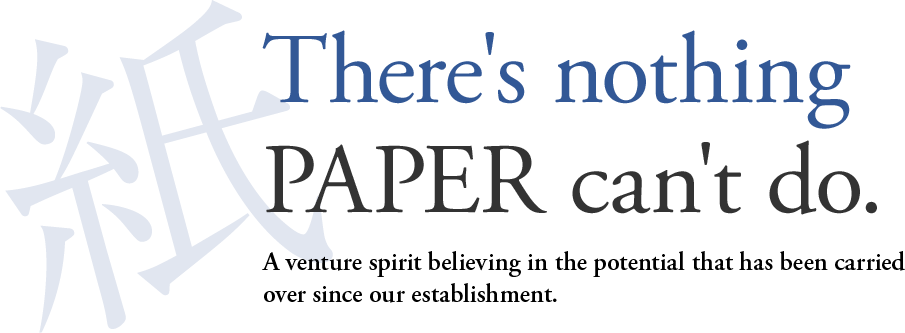 There's nothing PAPER can't do. A venture spirit believing in the potential that has been carried over since our establishment.