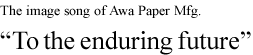 The image song of Awa Paper Mfg. "To the enduring future"