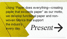 現在：「紙（KAMI）にできないことはない。紙を超える紙を創造」をモットーに、産業を支える機能紙・不織布を日々開発しています。